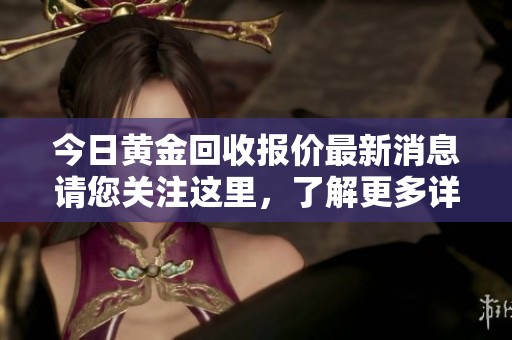 今日黄金回收报价最新消息请您关注这里，了解更多详细信息和趋势分析