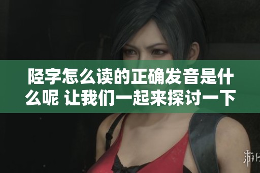 陉字怎么读的正确发音是什么呢 让我们一起来探讨一下这个字的读音吧