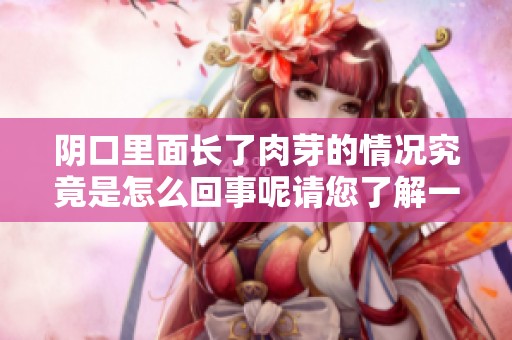 阴口里面长了肉芽的情况究竟是怎么回事呢请您了解一下