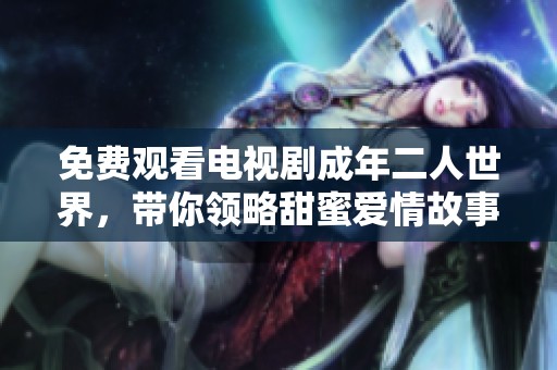 免费观看电视剧成年二人世界，带你领略甜蜜爱情故事的精彩瞬间
