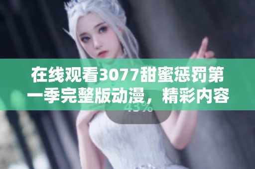 在线观看3077甜蜜惩罚第一季完整版动漫，精彩内容等你来探索！