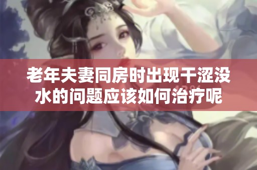 老年夫妻同房时出现干涩没水的问题应该如何治疗呢