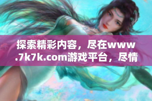 探索精彩内容，尽在www.7k7k.com游戏平台，尽情体验乐趣无限