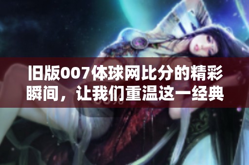 旧版007体球网比分的精彩瞬间，让我们重温这一经典时刻