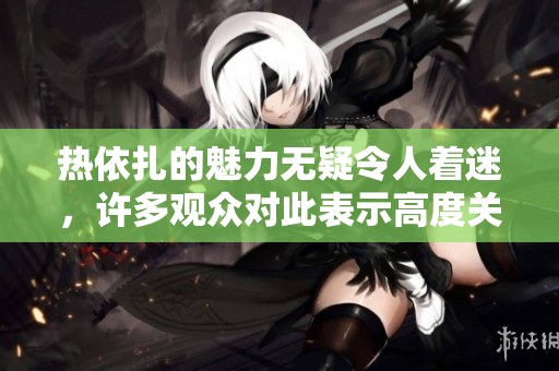 热依扎的魅力无疑令人着迷，许多观众对此表示高度关注