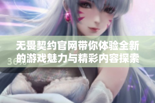 无畏契约官网带你体验全新的游戏魅力与精彩内容探索之旅
