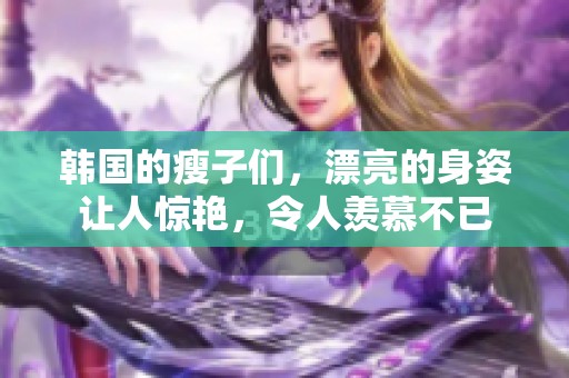 韩国的瘦子们，漂亮的身姿让人惊艳，令人羡慕不已