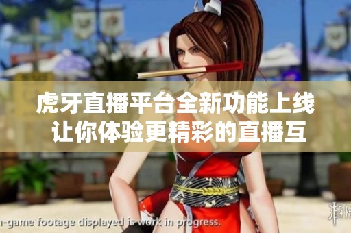 虎牙直播平台全新功能上线 让你体验更精彩的直播互动时光