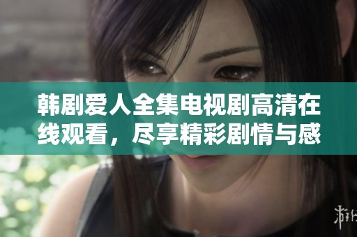 韩剧爱人全集电视剧高清在线观看，尽享精彩剧情与感人瞬间！