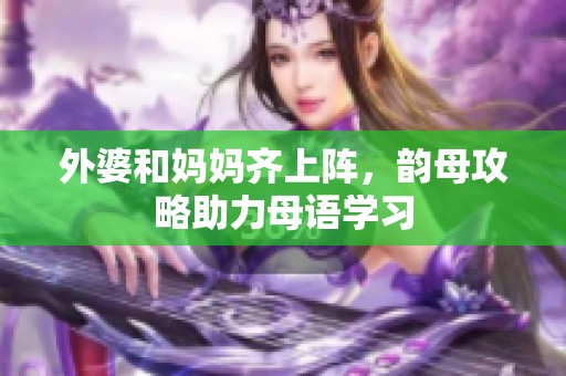 外婆和妈妈齐上阵，韵母攻略助力母语学习