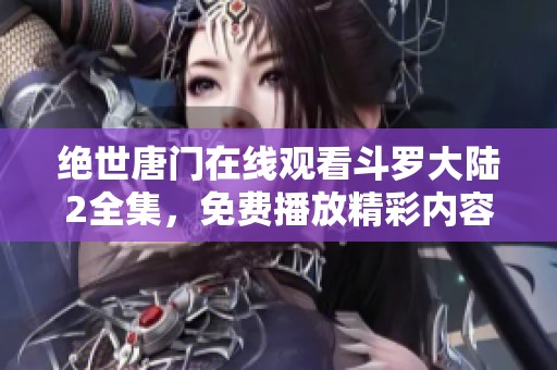绝世唐门在线观看斗罗大陆2全集，免费播放精彩内容供你畅享！