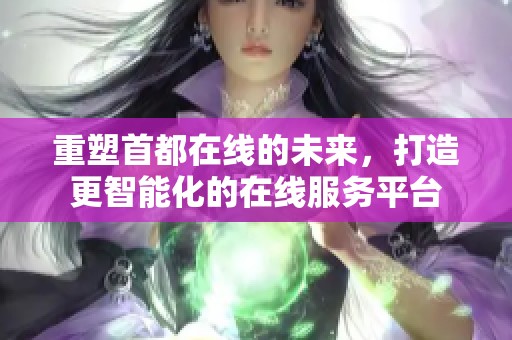 重塑首都在线的未来，打造更智能化的在线服务平台