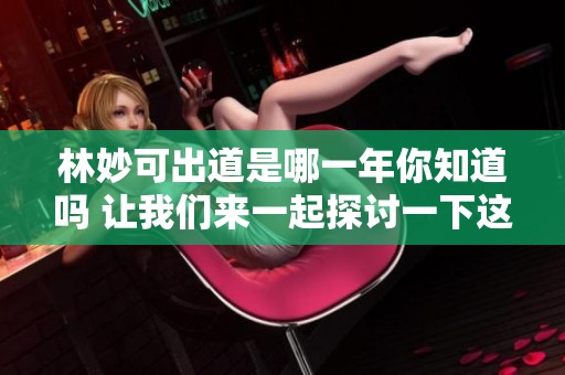 林妙可出道是哪一年你知道吗 让我们来一起探讨一下这个问题
