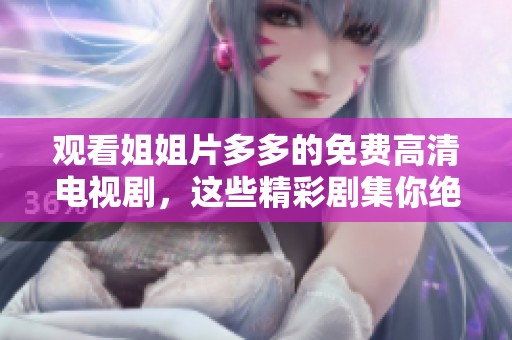 观看姐姐片多多的免费高清电视剧，这些精彩剧集你绝对不容错过