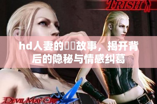 hd人妻的亂倫故事，揭开背后的隐秘与情感纠葛