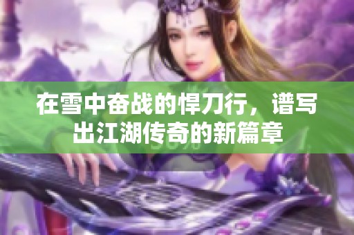 在雪中奋战的悍刀行，谱写出江湖传奇的新篇章