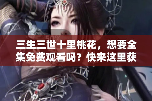 三生三世十里桃花，想要全集免费观看吗？快来这里获取资源！