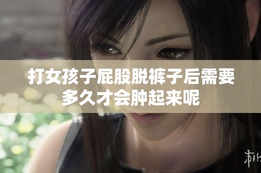打女孩子屁股脱裤子后需要多久才会肿起来呢