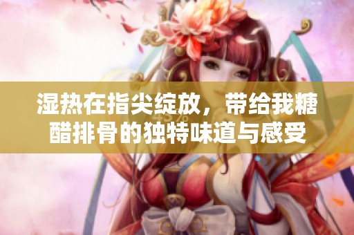 湿热在指尖绽放，带给我糖醋排骨的独特味道与感受