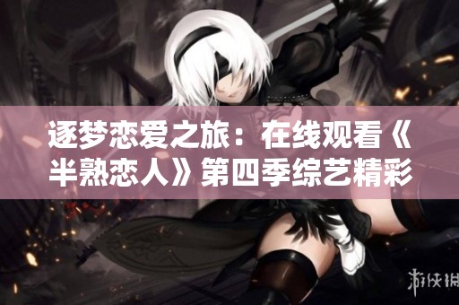 逐梦恋爱之旅：在线观看《半熟恋人》第四季综艺精彩内容