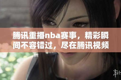 腾讯重播nba赛事，精彩瞬间不容错过，尽在腾讯视频！