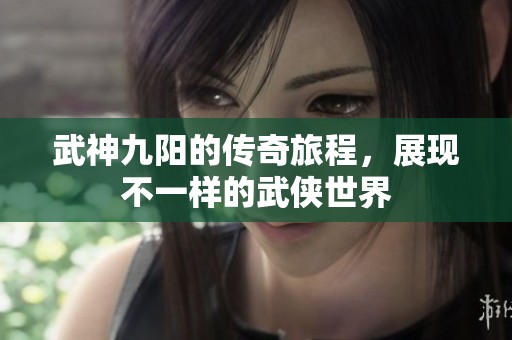 武神九阳的传奇旅程，展现不一样的武侠世界