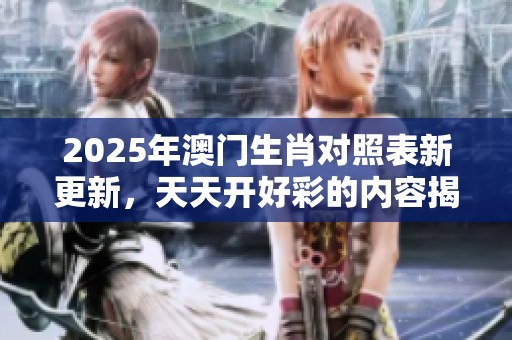 2025年**生肖对照表新更新，天天开好彩的内容揭秘