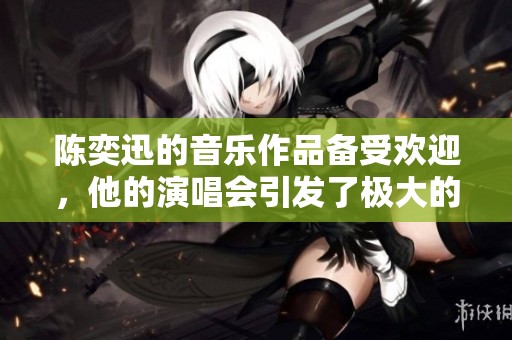陈奕迅的音乐作品备受欢迎，他的演唱会引发了极大的热烈反响
