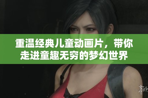 重温经典儿童动画片，带你走进童趣无穷的梦幻世界
