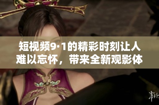 短视频9·1的精彩时刻让人难以忘怀，带来全新观影体验的震撼感受