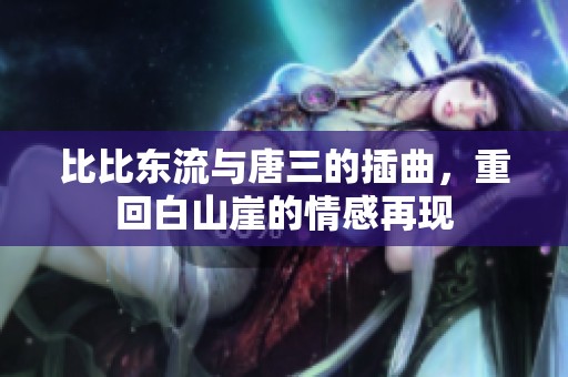 比比东流与唐三的插曲，重回白山崖的情感再现
