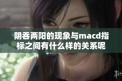 阴吞两阳的现象与macd指标之间有什么样的关系呢
