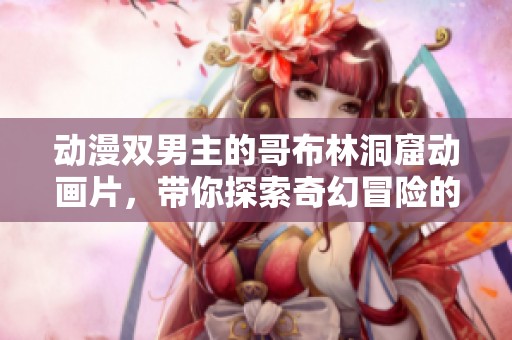 动漫双男主的哥布林洞窟动画片，带你探索奇幻冒险的新世界