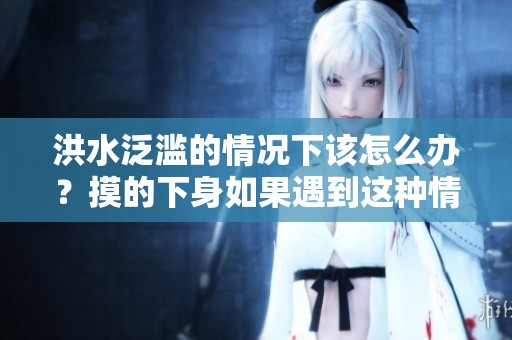 洪水泛滥的情况下该怎么办？摸的下身如果遇到这种情况该如何应对呢？