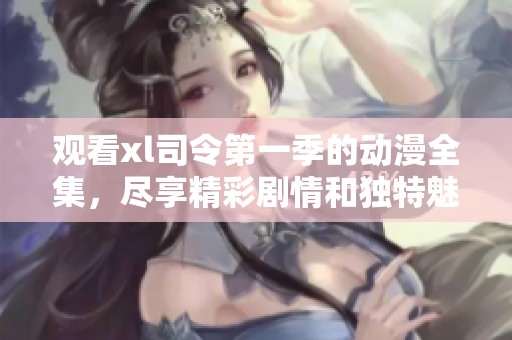 观看xl司令第一季的动漫全集，尽享精彩剧情和独特魅力