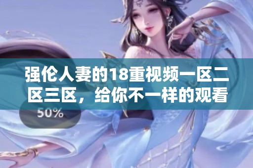 强伦人妻的18重视频一区二区三区，给你不一样的观看体验与感受