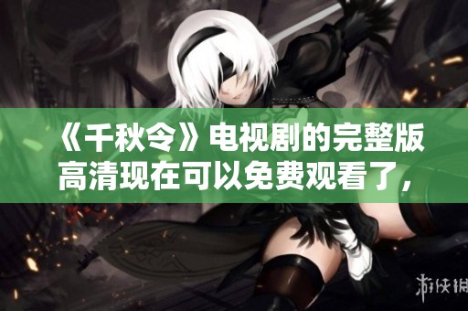 《千秋令》电视剧的完整版高清现在可以免费观看了，快来体验精彩内容吧