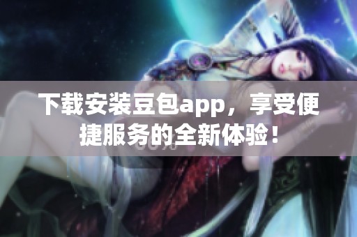 下载安装豆包app，享受便捷服务的全新体验！