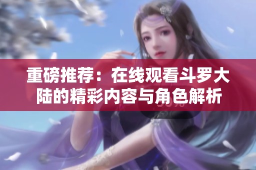 重磅推荐：在线观看斗罗大陆的精彩内容与角色解析