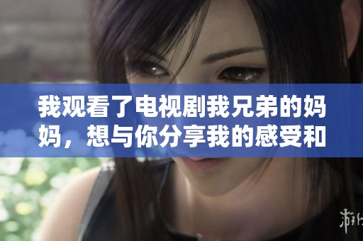 我观看了电视剧我兄弟的妈妈，想与你分享我的感受和看法。