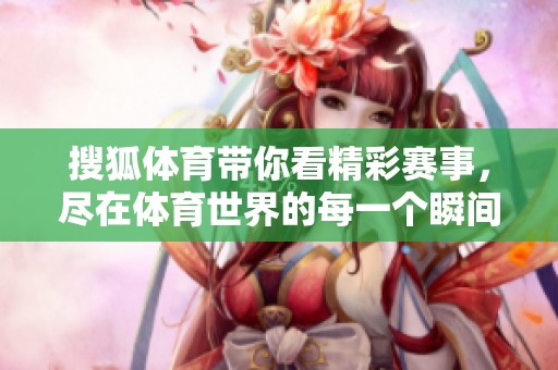 搜狐**带你看精彩赛事，尽在**世界的每一个瞬间
