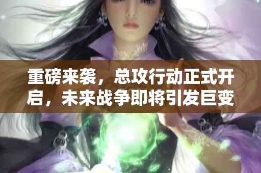 重磅来袭，总攻行动正式开启，未来战争即将引发巨变