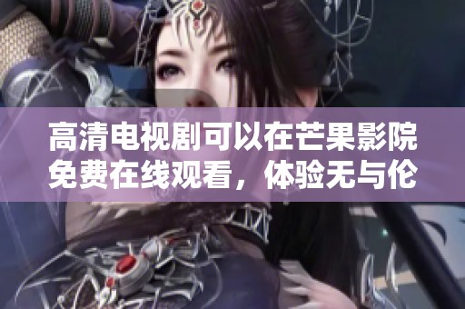 高清电视剧可以在芒果影院免费在线观看，体验无与伦比的观看乐趣