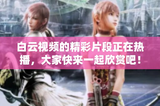 白云视频的精彩片段正在热播，大家快来一起欣赏吧！