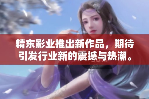 精东影业推出新作品，期待引发行业新的震撼与热潮。