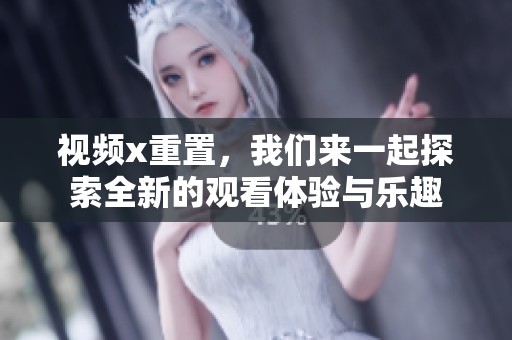 视频x重置，我们来一起探索全新的观看体验与乐趣