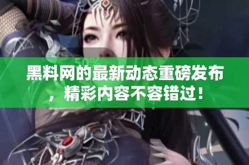 黑料网的最新动态重磅发布，精彩内容不容错过！