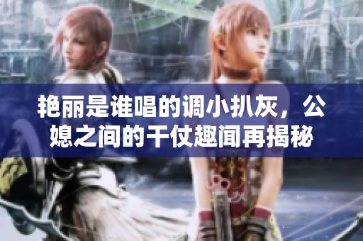 艳丽是谁唱的调小扒灰，公媳之间的干仗趣闻再揭秘