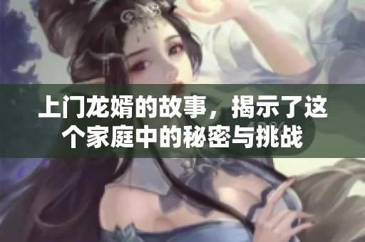 上门龙婿的故事，揭示了这个家庭中的秘密与挑战