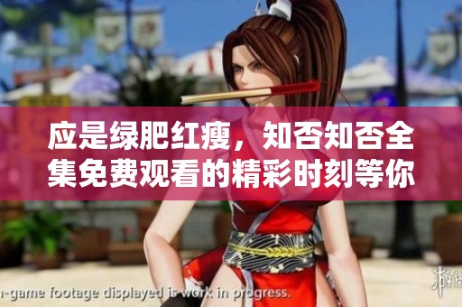 应是绿肥红瘦，知否知否全集免费观看的精彩时刻等你来发掘